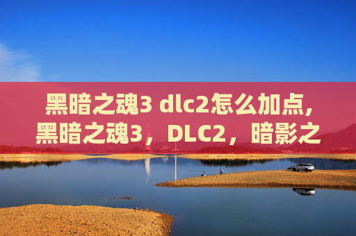 黑暗之魂3 dlc2怎么加点,黑暗之魂3，DLC2，暗影之魂的启示