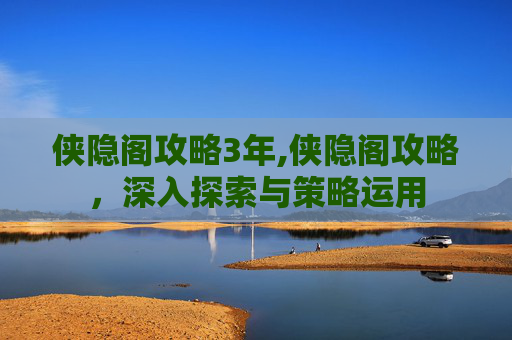 侠隐阁攻略3年,侠隐阁攻略，深入探索与策略运用