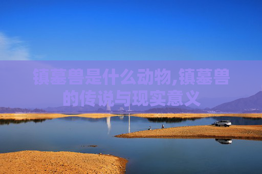 镇墓兽是什么动物,镇墓兽的传说与现实意义