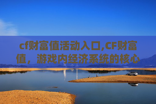 cf财富值活动入口,CF财富值，游戏内经济系统的核心要素