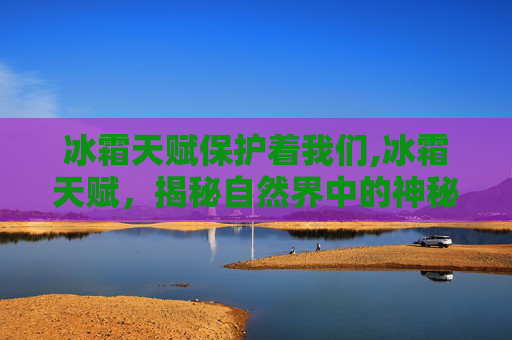 冰霜天赋保护着我们,冰霜天赋,揭秘自然界中的神秘力量 冰霜天赋保护着我们,冰霜天赋,揭秘自然界中的神秘力量