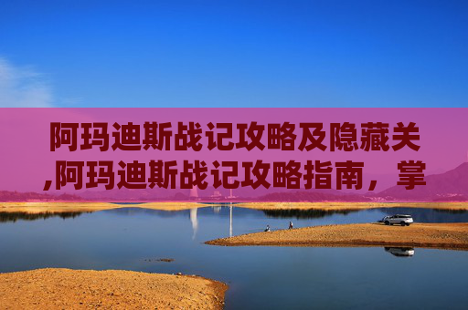 阿玛迪斯战记攻略及隐藏关,阿玛迪斯战记攻略指南，掌握胜利的关键