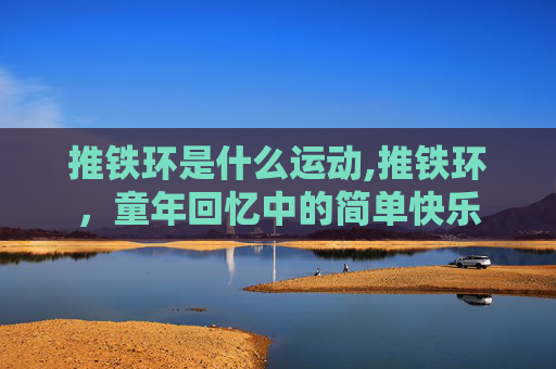 推铁环是什么运动,推铁环，童年回忆中的简单快乐