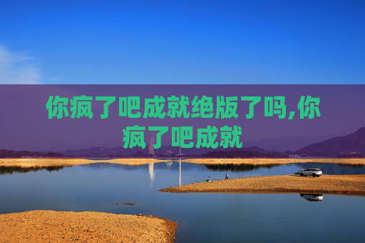 你疯了吧成就绝版了吗,你疯了吧成就