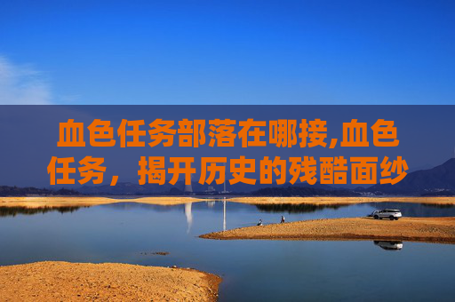 血色任务部落在哪接,血色任务,揭开历史的残酷面纱 血色任务部落在哪接,血色任务,揭开历史的残酷面纱