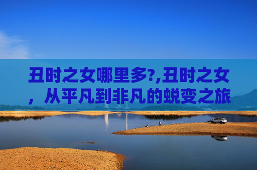 丑时之女哪里多?,丑时之女，从平凡到非凡的蜕变之旅