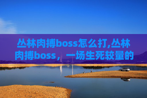 丛林肉搏boss怎么打,丛林肉搏boss,一场生死较量的冒险之旅 丛林肉搏boss怎么打,丛林肉搏boss,一场生死较量的冒险之旅