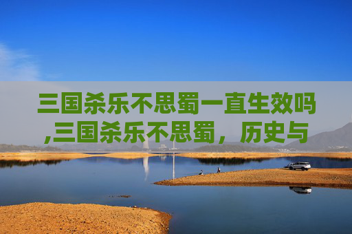 三国杀乐不思蜀一直生效吗,三国杀乐不思蜀，历史与策略的完美融合
