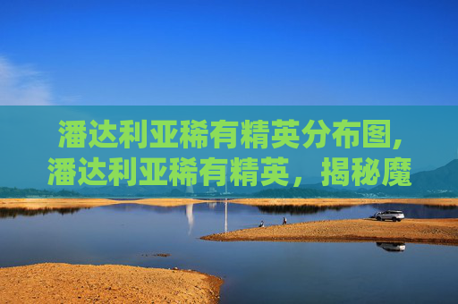 潘达利亚稀有精英分布图,潘达利亚稀有精英，揭秘魔兽世界中隐藏的宝藏