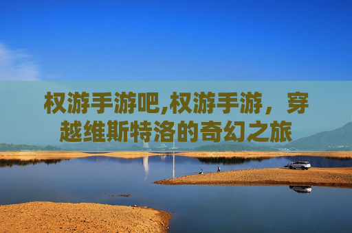 权游手游吧,权游手游，穿越维斯特洛的奇幻之旅