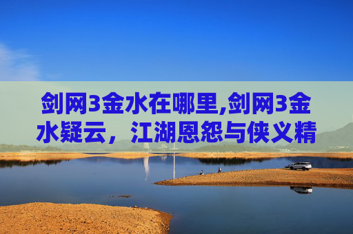 剑网3金水在哪里,剑网3金水疑云，江湖恩怨与侠义精神的交织