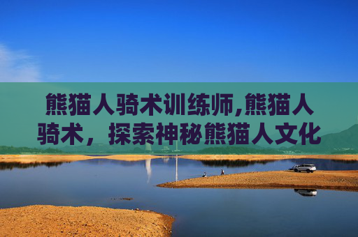 熊猫人骑术训练师,熊猫人骑术，探索神秘熊猫人文化中的骑术艺术