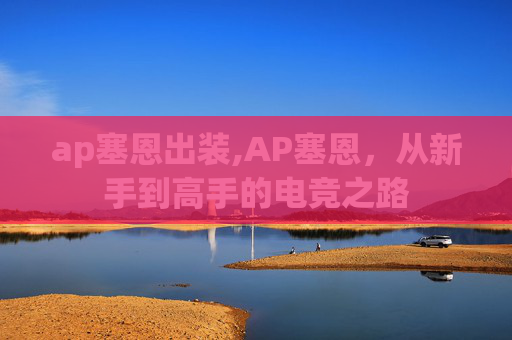 ap塞恩出装,AP塞恩,从新手到高手的电竞之路 ap塞恩出装,AP塞恩,从新手到高手的电竞之路