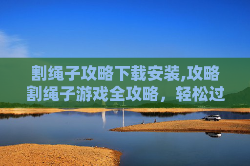 割绳子攻略下载安装,攻略割绳子游戏全攻略,轻松过关斩将! 割绳子攻略下载安装,攻略割绳子游戏全攻略,轻松过关斩将!