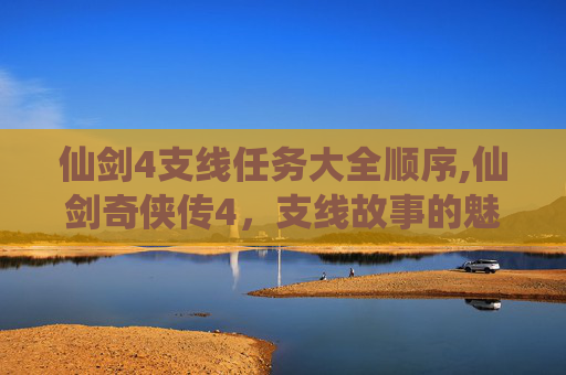 仙剑4支线任务大全顺序,仙剑奇侠传4，支线故事的魅力