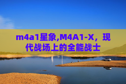 m4a1星象,M4A1-X，现代战场上的全能战士