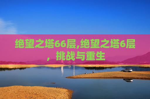 绝望之塔66层,绝望之塔6层，挑战与重生