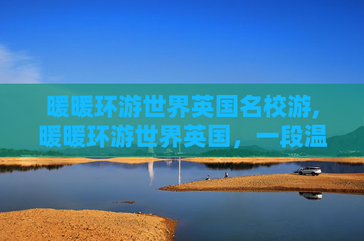 暖暖环游世界英国名校游,暖暖环游世界英国，一段温暖而奇妙的旅程