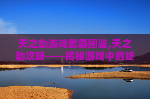 天之劫游戏武器图鉴,天之劫攻略——揭秘游戏中的终极挑战 天之劫游戏武器图鉴,天之劫攻略——揭秘游戏中的终极挑战