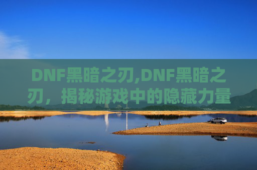 DNF黑暗之刃,DNF黑暗之刃，揭秘游戏中的隐藏力量
