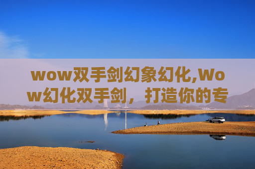 wow双手剑幻象幻化,Wow幻化双手剑,打造你的专属传奇武器 wow双手剑幻象幻化,Wow幻化双手剑,打造你的专属传奇武器