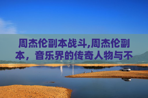 周杰伦副本战斗,周杰伦副本，音乐界的传奇人物与不朽旋律