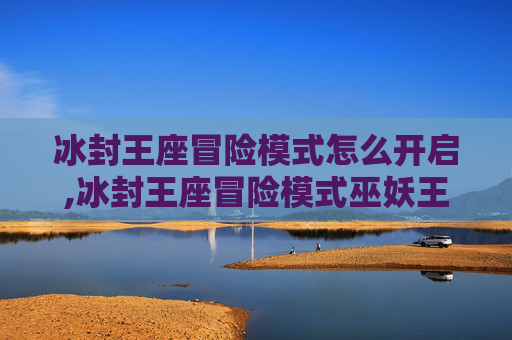 冰封王座冒险模式怎么开启,冰封王座冒险模式巫妖王攻略 冰封王座冒险模式怎么开启,冰封王座冒险模式巫妖王攻略