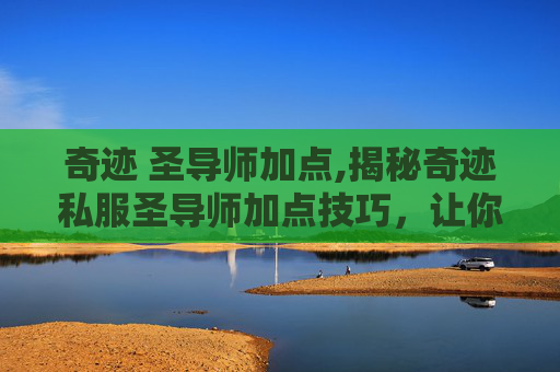 奇迹 圣导师加点,揭秘奇迹私服圣导师加点技巧，让你在游戏中轻松称霸！