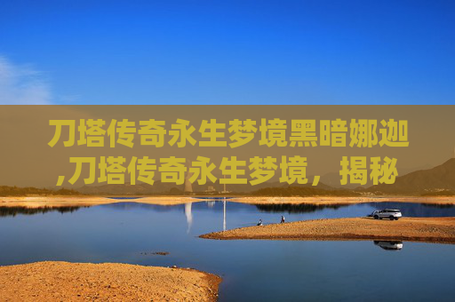 刀塔传奇永生梦境黑暗娜迦,刀塔传奇永生梦境，揭秘不朽的传说
