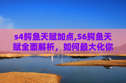 s4鳄鱼天赋加点,S6鳄鱼天赋全面解析，如何最大化你的游戏表现？