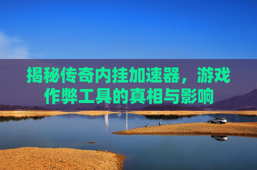 揭秘传奇内挂加速器，游戏作弊工具的真相与影响