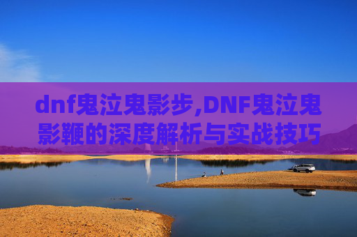 dnf鬼泣鬼影步,DNF鬼泣鬼影鞭的深度解析与实战技巧