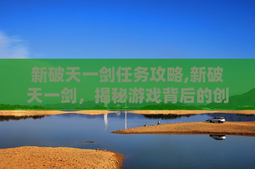 新破天一剑任务攻略,新破天一剑，揭秘游戏背后的创新与挑战