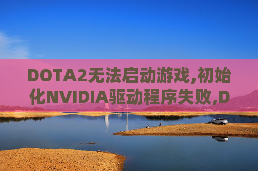 DOTA2无法启动游戏,初始化NVIDIA驱动程序失败,Dota2无法启动的诊断与解决策略