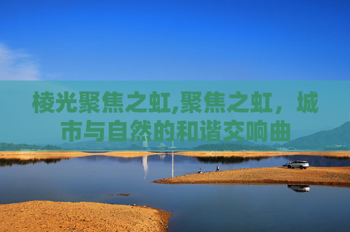 棱光聚焦之虹,聚焦之虹，城市与自然的和谐交响曲
