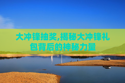 大冲锋抽奖,揭秘大冲锋礼包背后的神秘力量