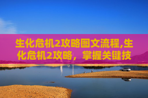生化危机2攻略图文流程,生化危机2攻略，掌握关键技巧，成为生存大师