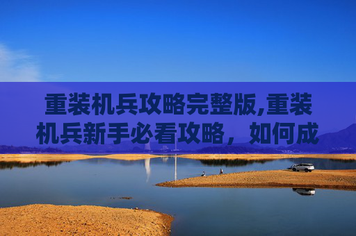 重装机兵攻略完整版,重装机兵新手必看攻略，如何成为游戏高手