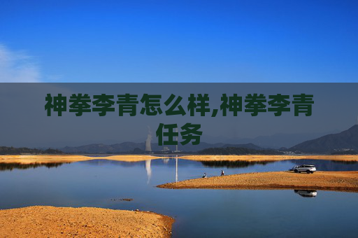 神拳李青怎么样,神拳李青任务