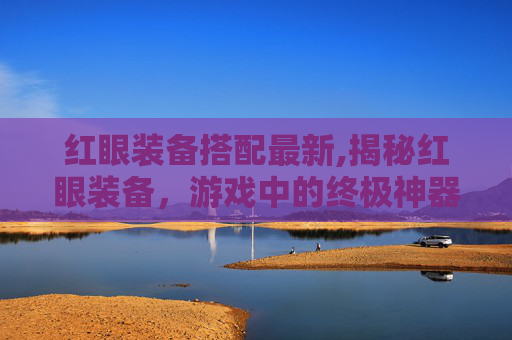 红眼装备搭配最新,揭秘红眼装备，游戏中的终极神器还是鸡肋？