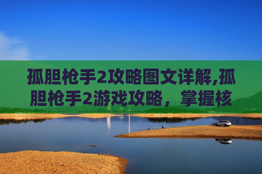 孤胆枪手2攻略图文详解,孤胆枪手2游戏攻略,掌握核心技巧,成为游戏中的终极战士 孤胆枪手2攻略图文详解,孤胆枪手2游戏攻略,掌握核心技巧,成为游戏中的终极战士