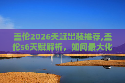 盖伦2026天赋出装推荐,盖伦s6天赋解析，如何最大化你的英雄潜力