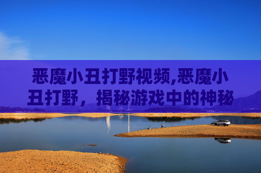 恶魔小丑打野视频,恶魔小丑打野，揭秘游戏中的神秘角色与战术