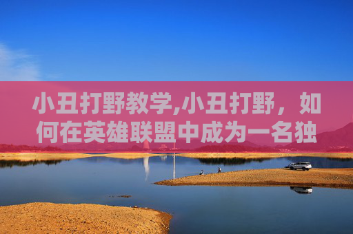 小丑打野教学,小丑打野，如何在英雄联盟中成为一名独特的野区霸主