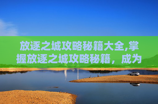 放逐之城攻略秘籍大全,掌握放逐之城攻略秘籍，成为游戏高手