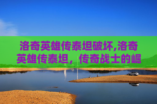 洛奇英雄传泰坦破坏,洛奇英雄传泰坦，传奇战士的崛起之路