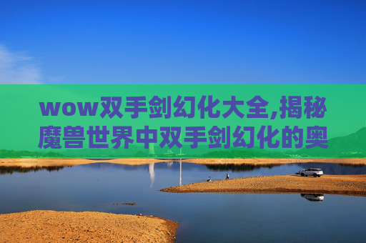wow双手剑幻化大全,揭秘魔兽世界中双手剑幻化的奥秘