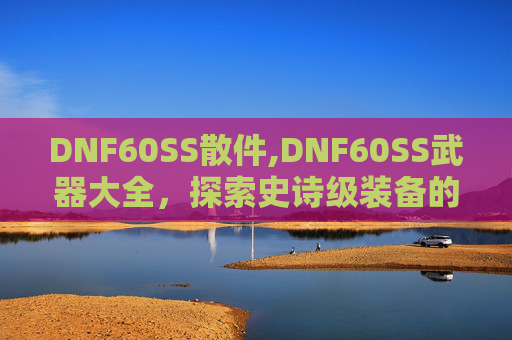 DNF60SS散件,DNF60SS武器大全，探索史诗级装备的奥秘