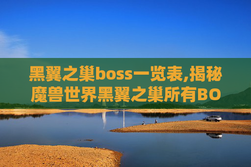 黑翼之巢boss一览表,揭秘魔兽世界黑翼之巢所有BOSS的终极攻略