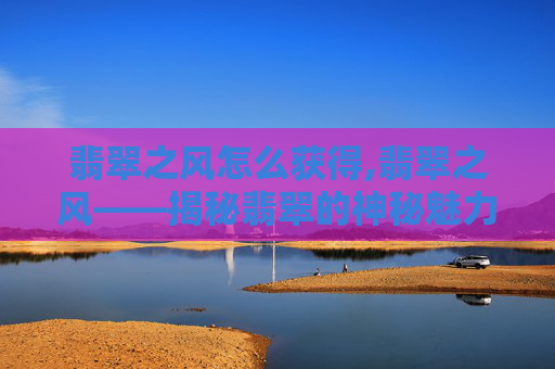 翡翠之风怎么获得,翡翠之风——揭秘翡翠的神秘魅力与文化传承